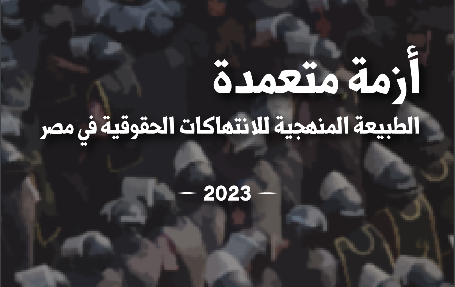 أزمة متعمدة.. تقرير حقوقي حول استراتيجية منهجية ومقصودة تعصف بحقوق الإنسان في مصر خلال السنوات الثلاث الماضية