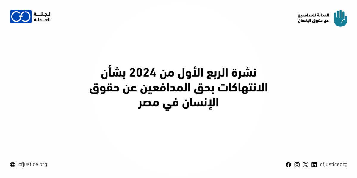 مصر: “لجنة العدالة” ترصد انتهاكات بحق ناشطين بمصر في نشرتها عن الربع الأول لعام 2024 ضمن مشروعها “العدالة للمدافعين عن حقوق الإنسان”