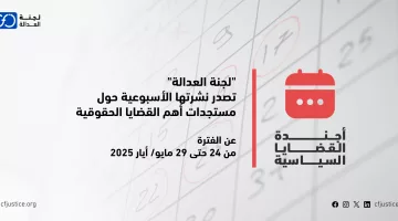 “لجنة العدالة” تصدر نشرتها الأسبوعية حول مستجدات أهم القضايا الحقوقية عن الفترة من 24 حتى 29 مايو/ أيار 2025