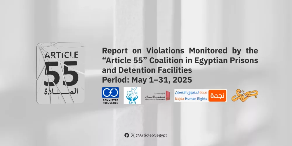 The “Article 55” Coalition Issues its Monthly Bulletin on Violations in Prisons and Detention Centers, and Key Human Rights and Political Developments in Egypt for May 2025