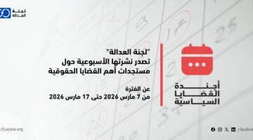 "لجنة العدالة" تصدر نشرتها الأسبوعية حول مستجدات أهم القضايا الحقوقية عن الفترة من 7 مارس / آذار 2026 حتى 17 مارس / آذار 2026