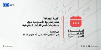 "لجنة العدالة" تصدر نشرتها الأسبوعية حول مستجدات أهم القضايا الحقوقية عن الفترة من 7 مارس / آذار 2026 حتى 17 مارس / آذار 2026