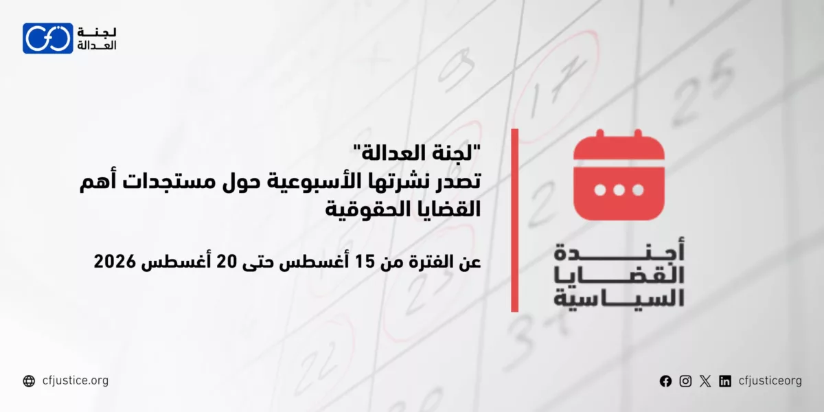 “لجنة العدالة” تصدر نشرتها الأسبوعية حول مستجدات أهم القضايا الحقوقية عن الفترة من 15 أغسطس / آب 2026 حتى 20 أغسطس / آب 2026