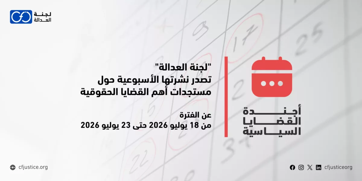“لجنة العدالة” تصدر نشرتها الأسبوعية حول مستجدات أهم القضايا الحقوقية عن الفترة من 18 يوليو / تموز 2026 حتى 23 يوليو / تموز 2026